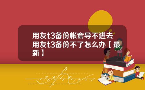 用友t3备份帐套导不进去用友t3备份不了怎么办【最新】