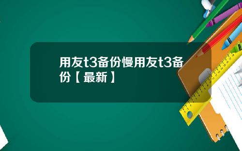 用友t3备份慢用友t3备份【最新】