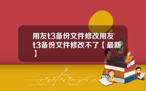 用友t3备份文件修改用友t3备份文件修改不了【最新】