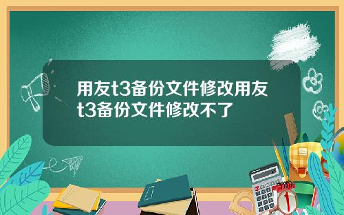 用友t3备份文件修改用友t3备份文件修改不了