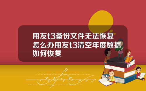 用友t3备份文件无法恢复怎么办用友t3清空年度数据如何恢复
