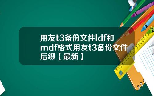 用友t3备份文件ldf和mdf格式用友t3备份文件后缀【最新】