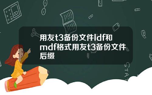 用友t3备份文件ldf和mdf格式用友t3备份文件后缀