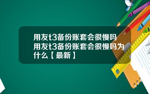 用友t3备份账套会很慢吗用友t3备份账套会很慢吗为什么【最新】