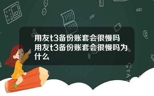 用友t3备份账套会很慢吗用友t3备份账套会很慢吗为什么