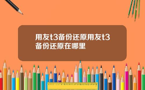 用友t3备份还原用友t3备份还原在哪里