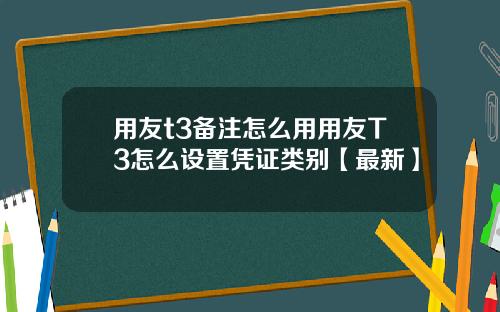 用友t3备注怎么用用友T3怎么设置凭证类别【最新】