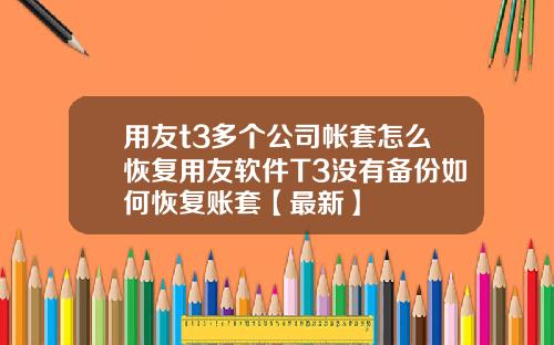 用友t3多个公司帐套怎么恢复用友软件T3没有备份如何恢复账套【最新】