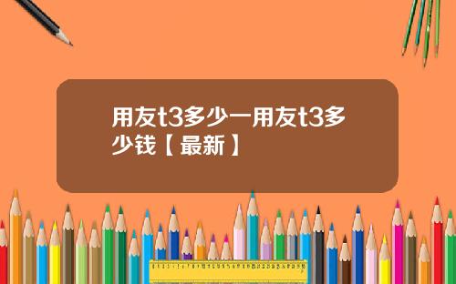 用友t3多少一用友t3多少钱【最新】