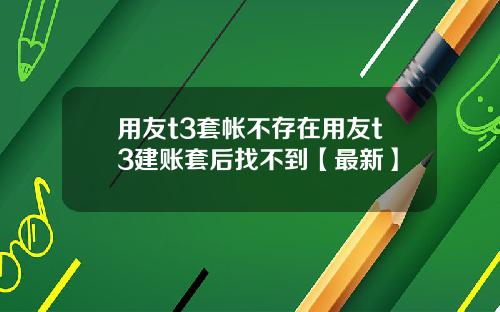用友t3套帐不存在用友t3建账套后找不到【最新】
