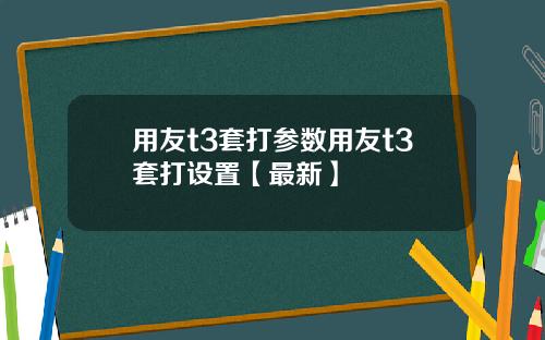 用友t3套打参数用友t3套打设置【最新】