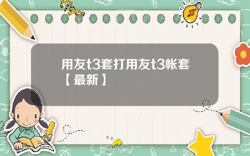 用友t3套打用友t3帐套【最新】