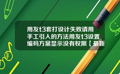 用友t3套打设计失败请用手工引入的方法用友t3设置编码方案显示没有权限【最新】