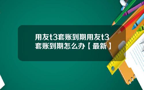 用友t3套账到期用友t3套账到期怎么办【最新】