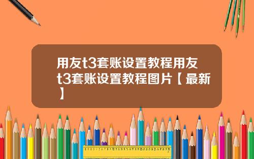 用友t3套账设置教程用友t3套账设置教程图片【最新】