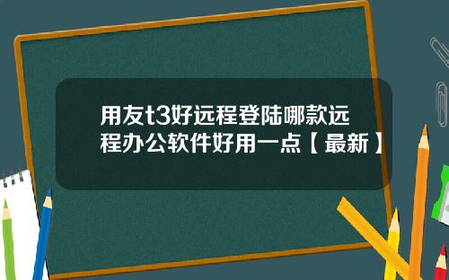 用友t3好远程登陆哪款远程办公软件好用一点【最新】