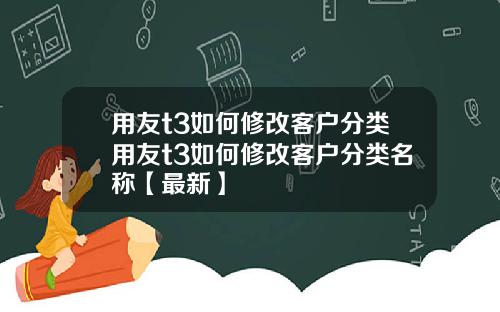 用友t3如何修改客户分类用友t3如何修改客户分类名称【最新】