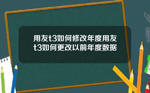 用友t3如何修改年度用友t3如何更改以前年度数据