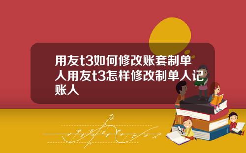 用友t3如何修改账套制单人用友t3怎样修改制单人记账人