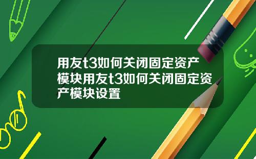 用友t3如何关闭固定资产模块用友t3如何关闭固定资产模块设置