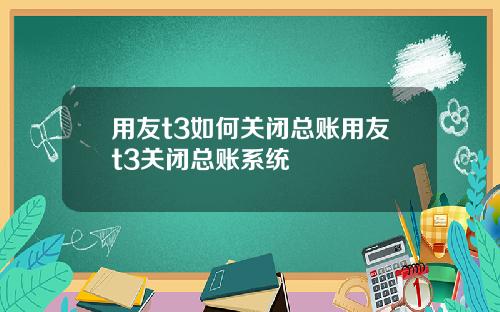 用友t3如何关闭总账用友t3关闭总账系统