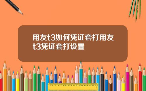 用友t3如何凭证套打用友t3凭证套打设置