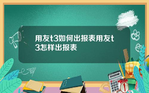 用友t3如何出报表用友t3怎样出报表