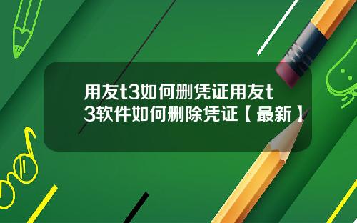 用友t3如何删凭证用友t3软件如何删除凭证【最新】