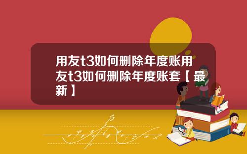 用友t3如何删除年度账用友t3如何删除年度账套【最新】