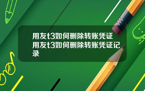 用友t3如何删除转账凭证用友t3如何删除转账凭证记录