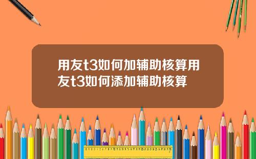 用友t3如何加辅助核算用友t3如何添加辅助核算