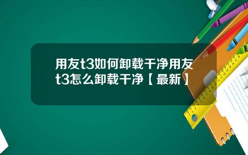 用友t3如何卸载干净用友t3怎么卸载干净【最新】