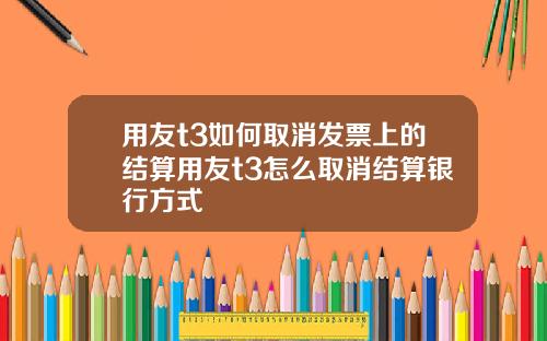 用友t3如何取消发票上的结算用友t3怎么取消结算银行方式