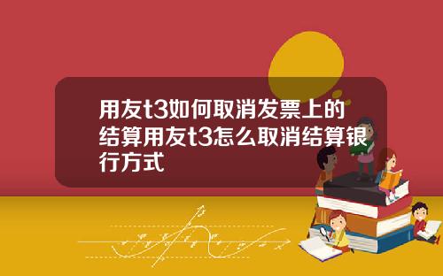 用友t3如何取消发票上的结算用友t3怎么取消结算银行方式