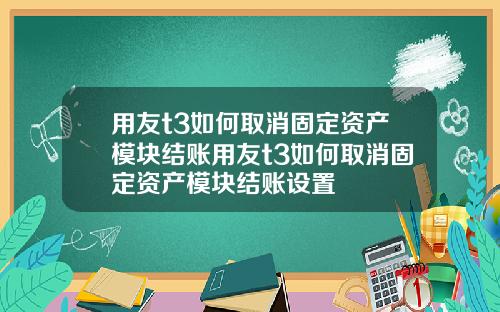 用友t3如何取消固定资产模块结账用友t3如何取消固定资产模块结账设置