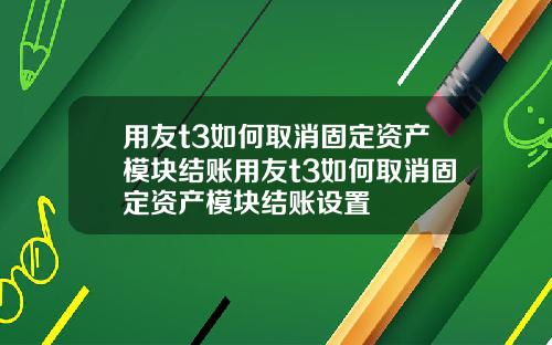 用友t3如何取消固定资产模块结账用友t3如何取消固定资产模块结账设置