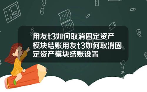 用友t3如何取消固定资产模块结账用友t3如何取消固定资产模块结账设置