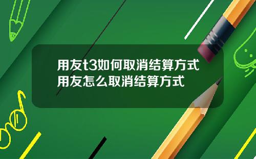 用友t3如何取消结算方式用友怎么取消结算方式