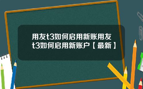 用友t3如何启用新账用友t3如何启用新账户【最新】