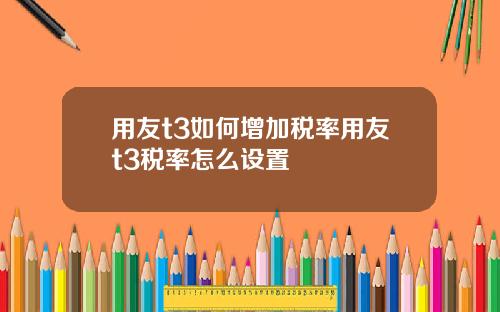 用友t3如何增加税率用友t3税率怎么设置