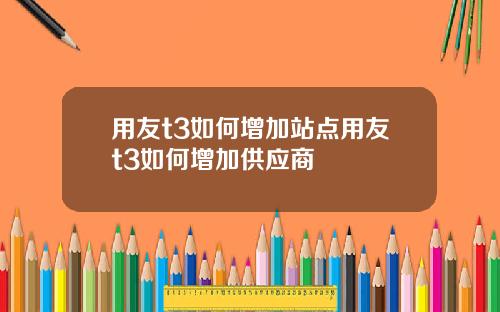 用友t3如何增加站点用友t3如何增加供应商