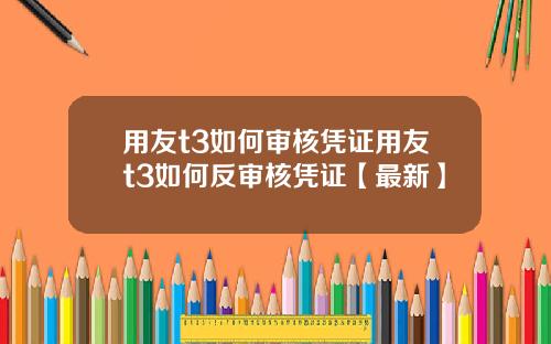 用友t3如何审核凭证用友t3如何反审核凭证【最新】