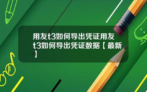 用友t3如何导出凭证用友t3如何导出凭证数据【最新】