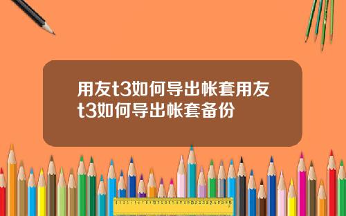 用友t3如何导出帐套用友t3如何导出帐套备份