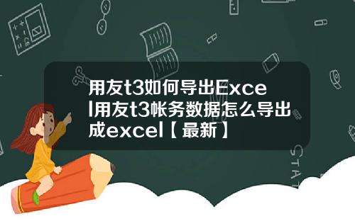 用友t3如何导出Excel用友t3帐务数据怎么导出成excel【最新】