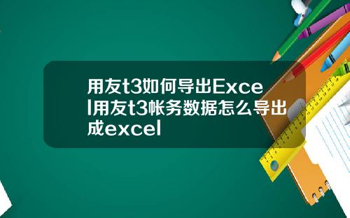 用友t3如何导出Excel用友t3帐务数据怎么导出成excel