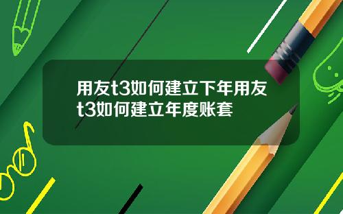 用友t3如何建立下年用友t3如何建立年度账套