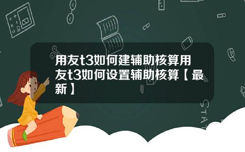 用友t3如何建辅助核算用友t3如何设置辅助核算【最新】