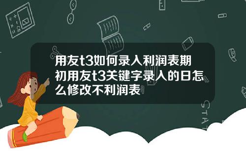 用友t3如何录入利润表期初用友t3关键字录入的日怎么修改不利润表