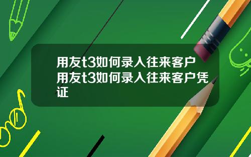 用友t3如何录入往来客户用友t3如何录入往来客户凭证